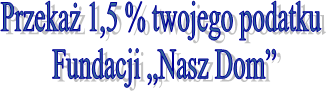 Przekaż 1,5 % twojego podatku 
Fundacji „Nasz Dom”